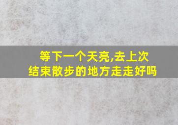 等下一个天亮,去上次结束散步的地方走走好吗