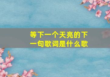 等下一个天亮的下一句歌词是什么歌