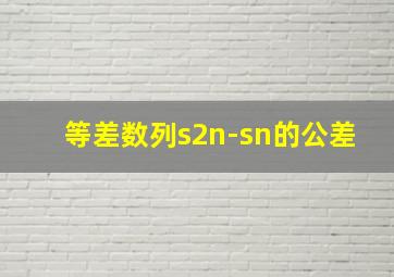 等差数列s2n-sn的公差