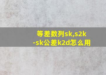 等差数列sk,s2k-sk公差k2d怎么用