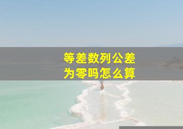 等差数列公差为零吗怎么算