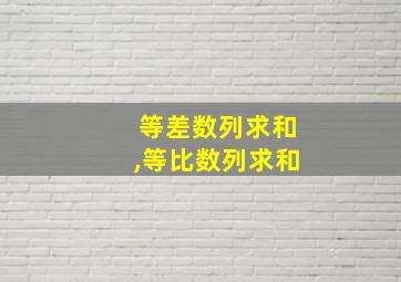 等差数列求和,等比数列求和