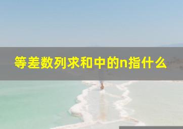 等差数列求和中的n指什么