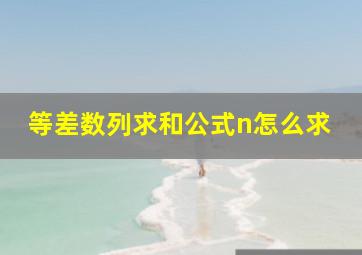 等差数列求和公式n怎么求