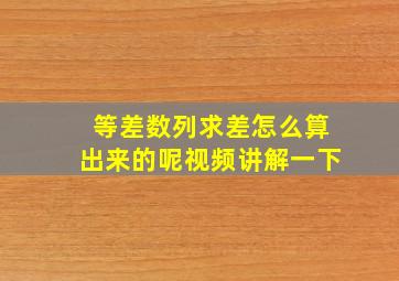 等差数列求差怎么算出来的呢视频讲解一下