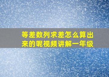 等差数列求差怎么算出来的呢视频讲解一年级