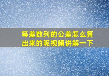 等差数列的公差怎么算出来的呢视频讲解一下