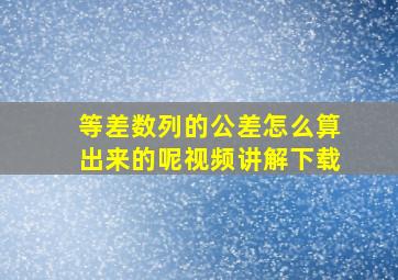 等差数列的公差怎么算出来的呢视频讲解下载