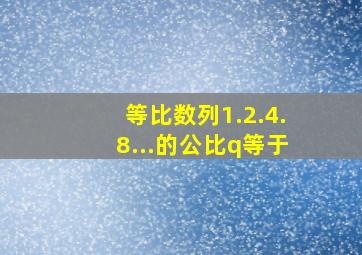 等比数列1.2.4.8...的公比q等于