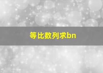 等比数列求bn