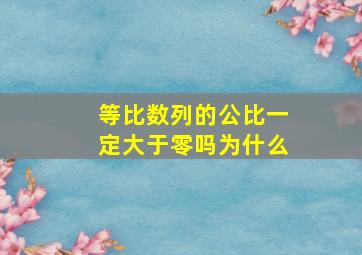 等比数列的公比一定大于零吗为什么