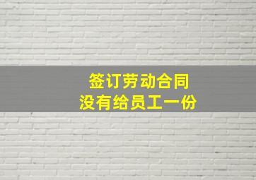 签订劳动合同没有给员工一份