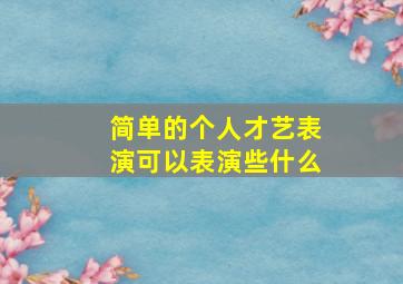 简单的个人才艺表演可以表演些什么