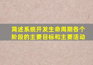 简述系统开发生命周期各个阶段的主要目标和主要活动