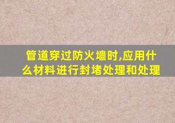 管道穿过防火墙时,应用什么材料进行封堵处理和处理