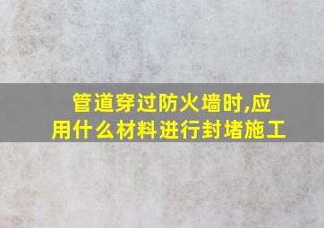 管道穿过防火墙时,应用什么材料进行封堵施工