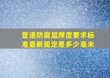 管道防腐层厚度要求标准最新规定是多少毫米