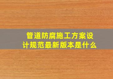 管道防腐施工方案设计规范最新版本是什么