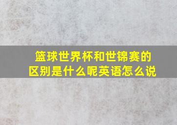 篮球世界杯和世锦赛的区别是什么呢英语怎么说