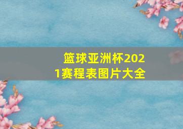 篮球亚洲杯2021赛程表图片大全