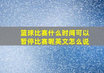 篮球比赛什么时间可以暂停比赛呢英文怎么说