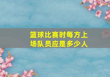 篮球比赛时每方上场队员应是多少人