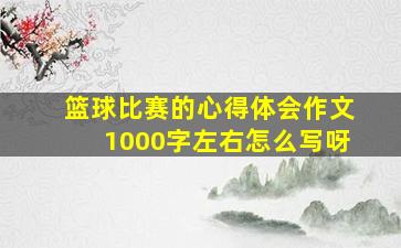 篮球比赛的心得体会作文1000字左右怎么写呀