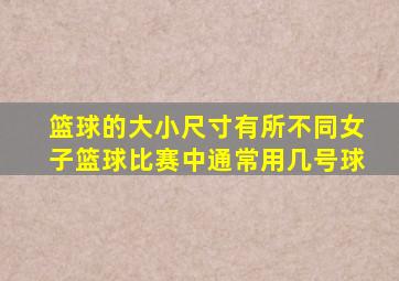 篮球的大小尺寸有所不同女子篮球比赛中通常用几号球