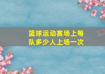 篮球运动赛场上每队多少人上场一次