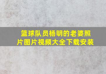 篮球队员杨明的老婆照片图片视频大全下载安装