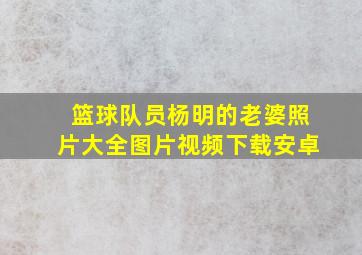 篮球队员杨明的老婆照片大全图片视频下载安卓