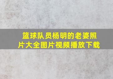 篮球队员杨明的老婆照片大全图片视频播放下载