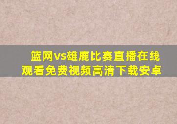 篮网vs雄鹿比赛直播在线观看免费视频高清下载安卓