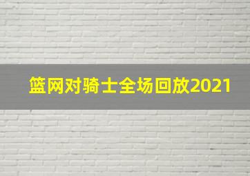 篮网对骑士全场回放2021