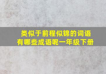 类似于前程似锦的词语有哪些成语呢一年级下册