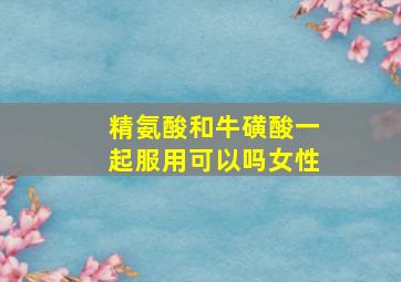 精氨酸和牛磺酸一起服用可以吗女性