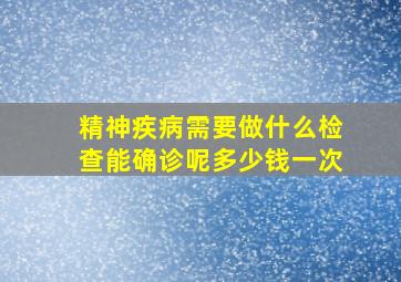 精神疾病需要做什么检查能确诊呢多少钱一次