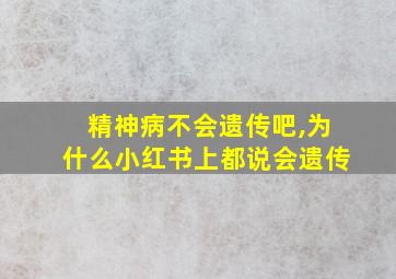 精神病不会遗传吧,为什么小红书上都说会遗传