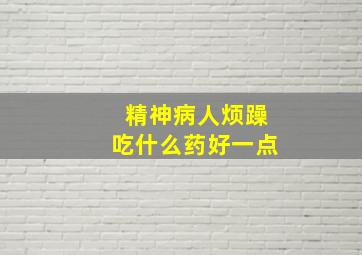 精神病人烦躁吃什么药好一点