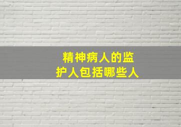 精神病人的监护人包括哪些人