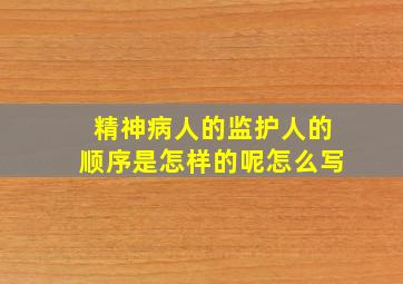 精神病人的监护人的顺序是怎样的呢怎么写