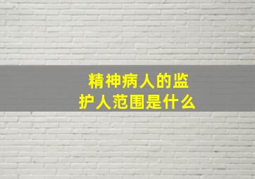 精神病人的监护人范围是什么