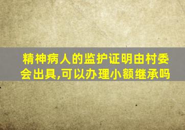 精神病人的监护证明由村委会出具,可以办理小额继承吗