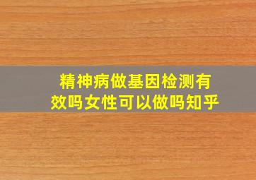 精神病做基因检测有效吗女性可以做吗知乎