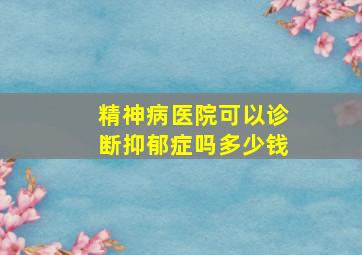 精神病医院可以诊断抑郁症吗多少钱