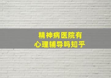 精神病医院有心理辅导吗知乎