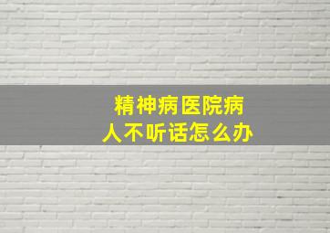 精神病医院病人不听话怎么办