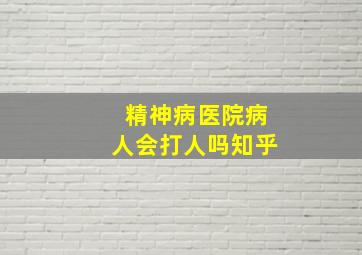 精神病医院病人会打人吗知乎