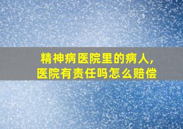 精神病医院里的病人,医院有责任吗怎么赔偿