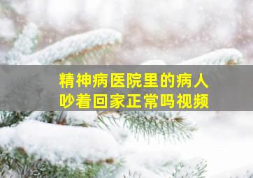 精神病医院里的病人吵着回家正常吗视频